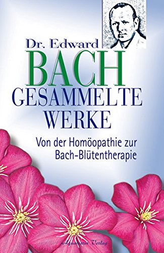 Dr. Edward Bach: Gesammelte Werke – Von der Homöopathie zur Bach-Blütentherapie